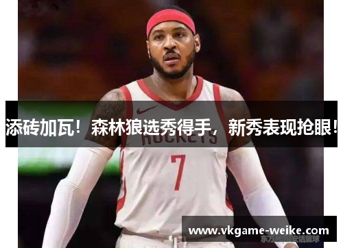 添砖加瓦！森林狼选秀得手，新秀表现抢眼！