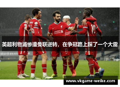 英超利物浦惨遭曼联逆转，在争冠路上踩了一个大雷