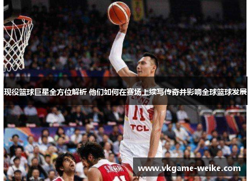 现役篮球巨星全方位解析 他们如何在赛场上续写传奇并影响全球篮球发展