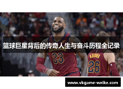 篮球巨星背后的传奇人生与奋斗历程全记录