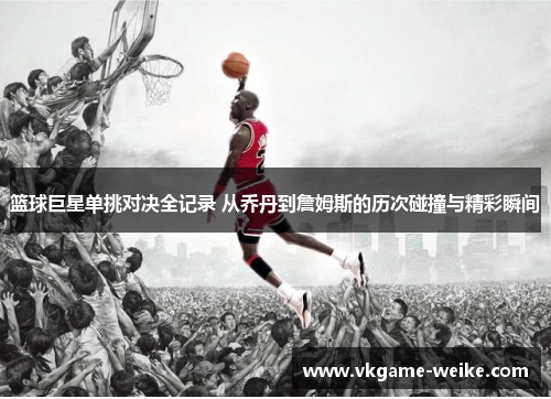 篮球巨星单挑对决全记录 从乔丹到詹姆斯的历次碰撞与精彩瞬间