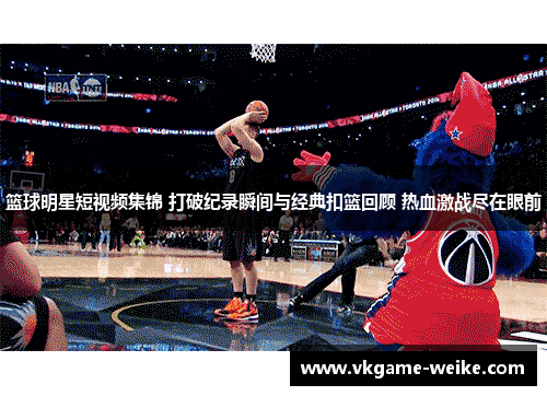 篮球明星短视频集锦 打破纪录瞬间与经典扣篮回顾 热血激战尽在眼前