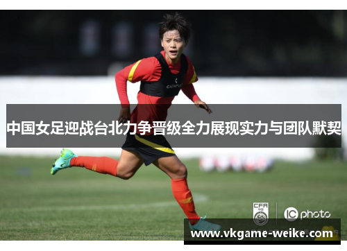 中国女足迎战台北力争晋级全力展现实力与团队默契