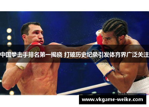 中国拳击手排名第一揭晓 打破历史纪录引发体育界广泛关注