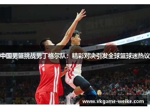 中国男篮挑战男丁格尔队：精彩对决引发全球篮球迷热议