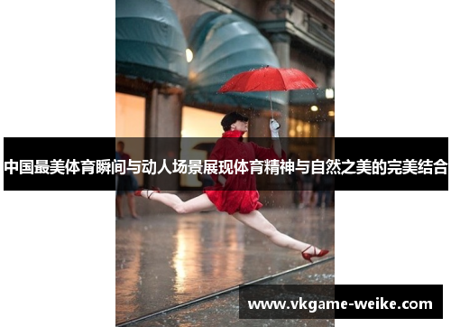 中国最美体育瞬间与动人场景展现体育精神与自然之美的完美结合