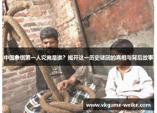 中国象棋第一人究竟是谁？揭开这一历史谜团的真相与背后故事