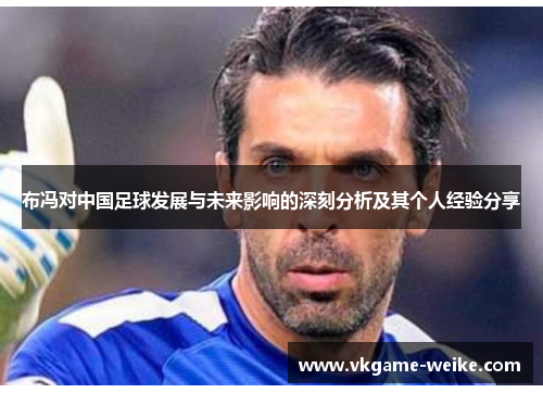 布冯对中国足球发展与未来影响的深刻分析及其个人经验分享